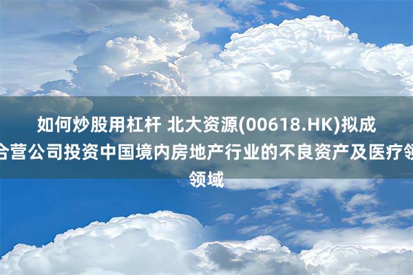 如何炒股用杠杆 北大资源(00618.HK)拟成立合营公司投资中国境内房地产行业的不良资产及医疗领域