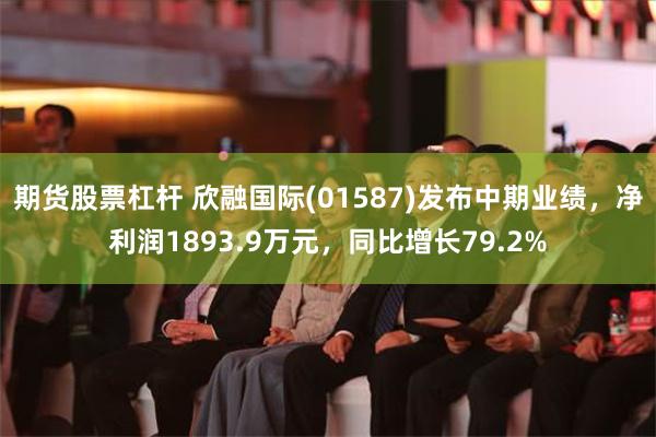 期货股票杠杆 欣融国际(01587)发布中期业绩，净利润1893.9万元，同比增长79.2%