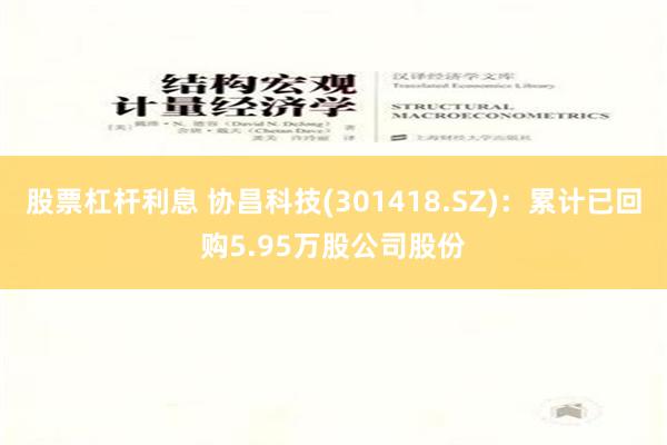 股票杠杆利息 协昌科技(301418.SZ)：累计已回购5.95万股公司股份