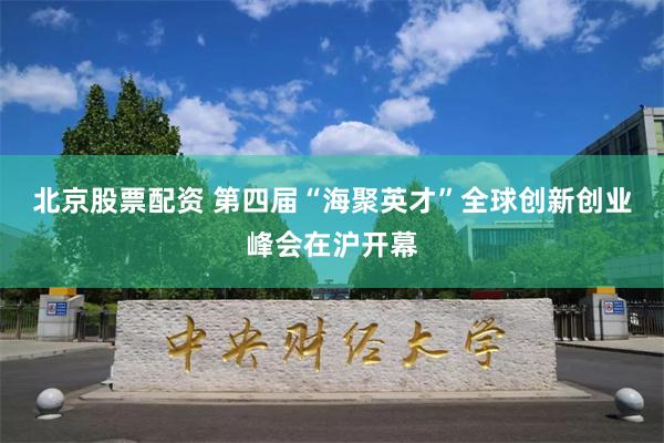 北京股票配资 第四届“海聚英才”全球创新创业峰会在沪开幕