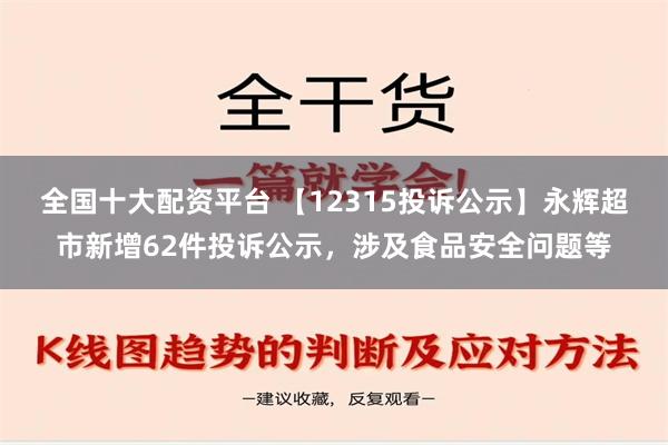 全国十大配资平台 【12315投诉公示】永辉超市新增62件投诉公示，涉及食品安全问题等