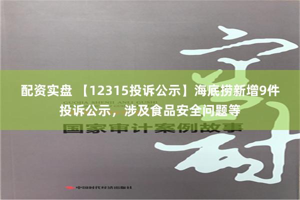 配资实盘 【12315投诉公示】海底捞新增9件投诉公示，涉及食品安全问题等