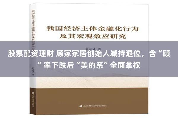 股票配资理财 顾家家居创始人减持退位，含“顾”率下跌后“美的系”全面掌权