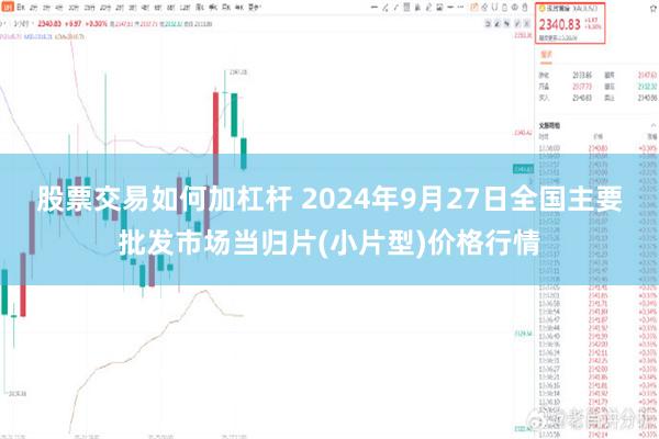 股票交易如何加杠杆 2024年9月27日全国主要批发市场当归片(小片型)价格行情