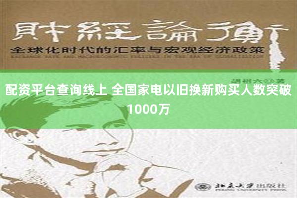 配资平台查询线上 全国家电以旧换新购买人数突破1000万