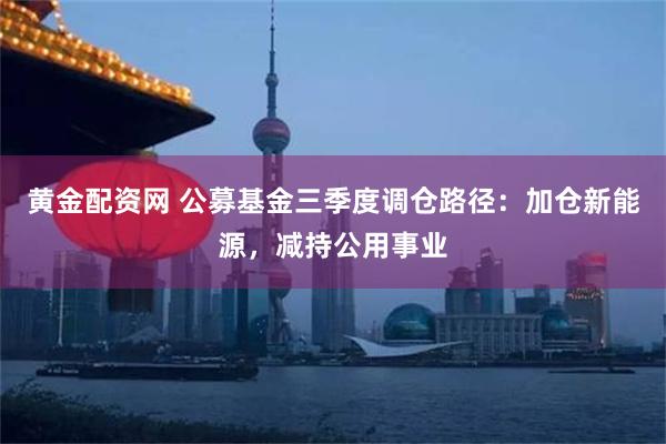 黄金配资网 公募基金三季度调仓路径：加仓新能源，减持公用事业