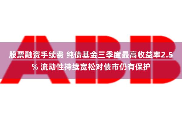 股票融资手续费 纯债基金三季度最高收益率2.5% 流动性持续宽松对债市仍有保护