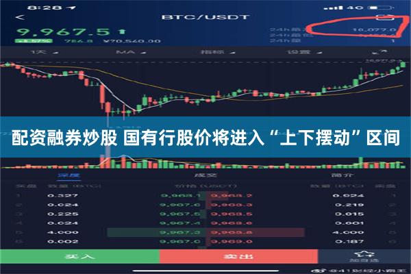 配资融券炒股 国有行股价将进入“上下摆动”区间