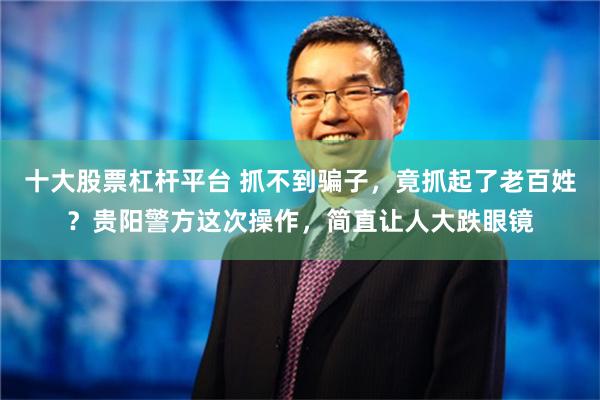 十大股票杠杆平台 抓不到骗子，竟抓起了老百姓？贵阳警方这次操作，简直让人大跌眼镜