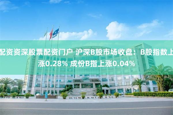 配资资深股票配资门户 沪深B股市场收盘：B股指数上涨0.28% 成份B指上涨0.04%