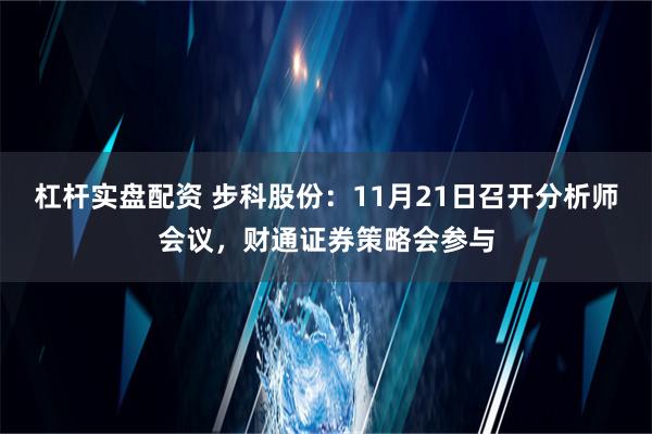 杠杆实盘配资 步科股份：11月21日召开分析师会议，财通证券策略会参与