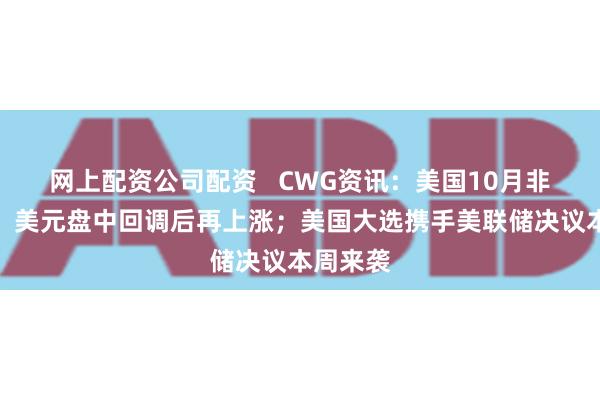 网上配资公司配资   CWG资讯：美国10月非农暴跌，美元盘中回调后再上涨；美国大选携手美联储决议本周来袭