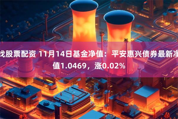 找股票配资 11月14日基金净值：平安惠兴债券最新净值1.0469，涨0.02%