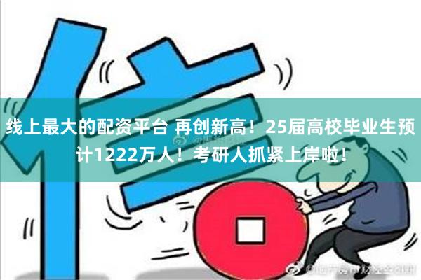 线上最大的配资平台 再创新高！25届高校毕业生预计1222万人！考研人抓紧上岸啦！