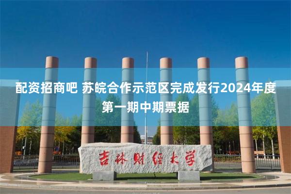 配资招商吧 苏皖合作示范区完成发行2024年度第一期中期票据