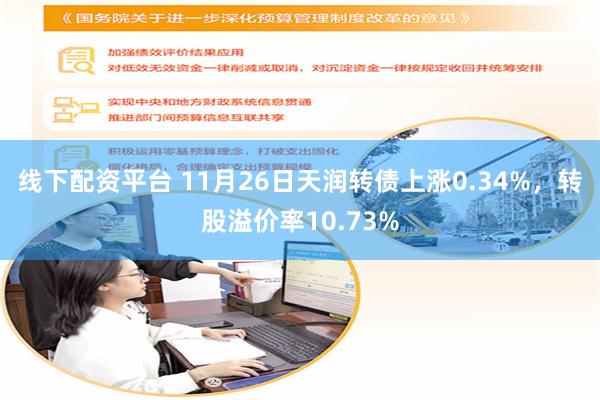 线下配资平台 11月26日天润转债上涨0.34%，转股溢价率10.73%