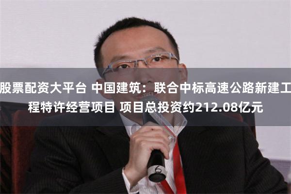 股票配资大平台 中国建筑：联合中标高速公路新建工程特许经营项目 项目总投资约212.08亿元