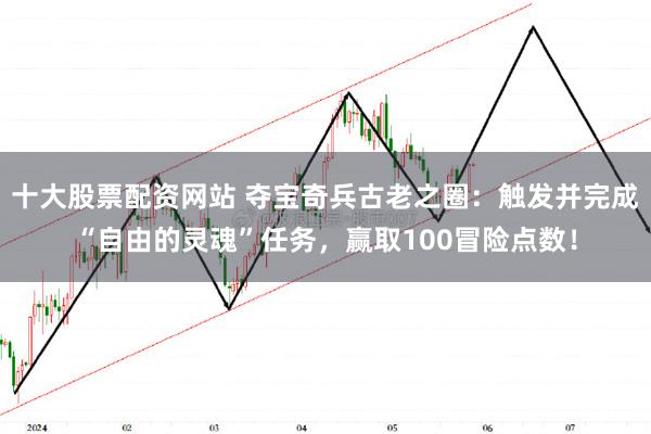 十大股票配资网站 夺宝奇兵古老之圈：触发并完成“自由的灵魂”任务，赢取100冒险点数！