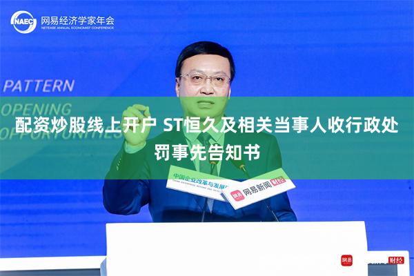 配资炒股线上开户 ST恒久及相关当事人收行政处罚事先告知书