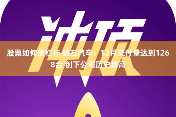 股票如何放杠杆 极石汽车：12月交付量达到1268台 创下公司历史新高