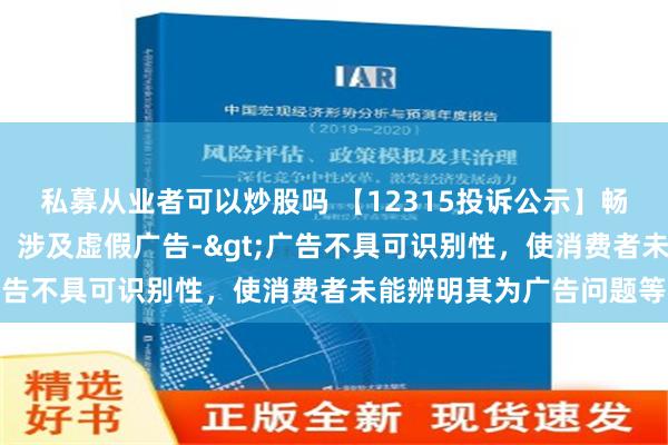 私募从业者可以炒股吗 【12315投诉公示】畅捷通新增4件投诉公示，涉及虚假广告->广告不具可识别性，使消费者未能辨明其为广告问题等