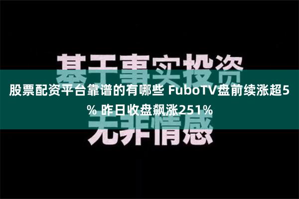 股票配资平台靠谱的有哪些 FuboTV盘前续涨超5% 昨日收盘飙涨251%