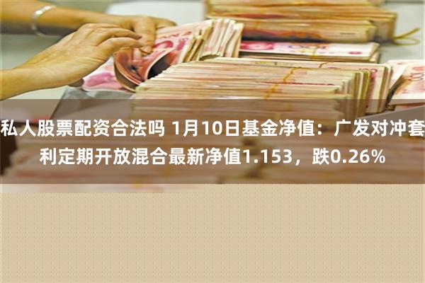 私人股票配资合法吗 1月10日基金净值：广发对冲套利定期开放混合最新净值1.153，跌0.26%