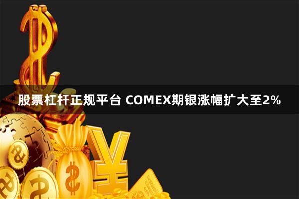 股票杠杆正规平台 COMEX期银涨幅扩大至2%