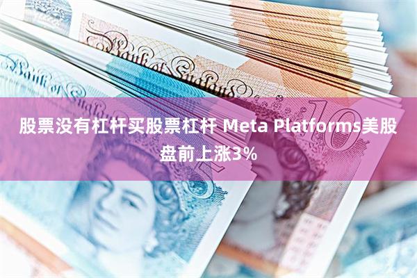 股票没有杠杆买股票杠杆 Meta Platforms美股盘前上涨3%