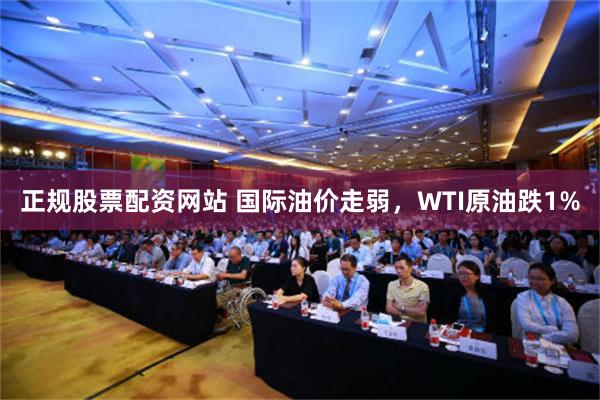 正规股票配资网站 国际油价走弱，WTI原油跌1%