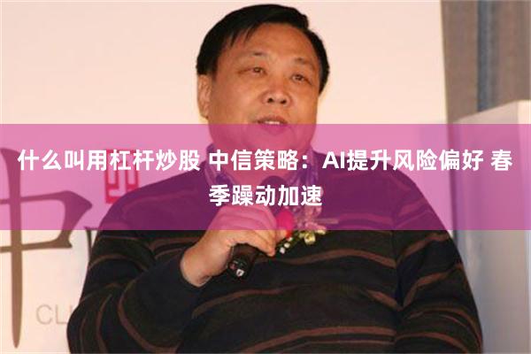 什么叫用杠杆炒股 中信策略：AI提升风险偏好 春季躁动加速