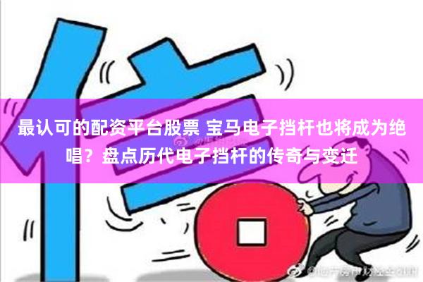 最认可的配资平台股票 宝马电子挡杆也将成为绝唱？盘点历代电子挡杆的传奇与变迁