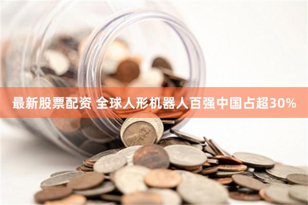 最新股票配资 全球人形机器人百强中国占超30%