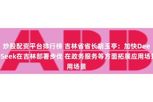 炒股配资平台排行榜 吉林省省长胡玉亭：加快DeepSeek在吉林部署步伐 在政务服务等方面拓展应用场景