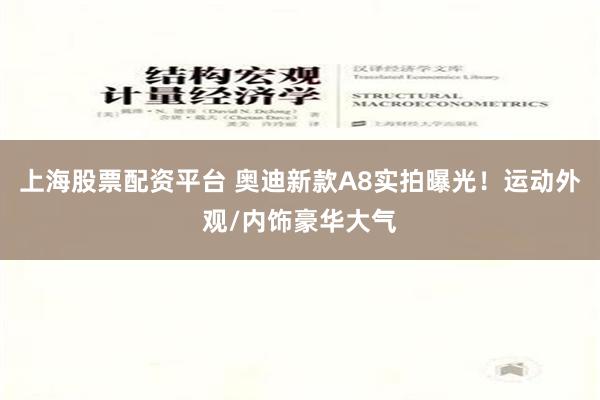 上海股票配资平台 奥迪新款A8实拍曝光！运动外观/内饰豪华大气