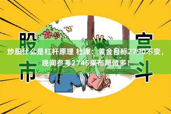 炒股什么是杠杆原理 杜康：黄金目标2790不变，晚间参考2745来布局做多！